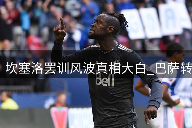 坎塞洛罢训风波真相大白 巴萨转会谈判加速推进